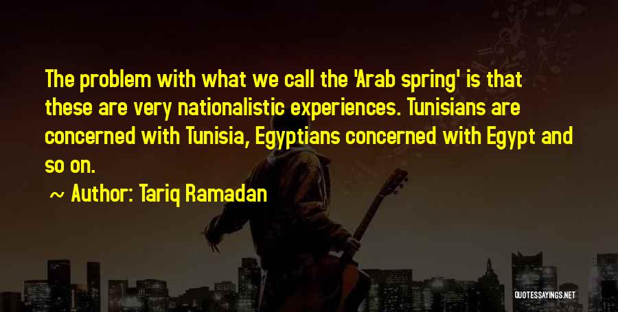 Tariq Ramadan Quotes: The Problem With What We Call The 'arab Spring' Is That These Are Very Nationalistic Experiences. Tunisians Are Concerned With