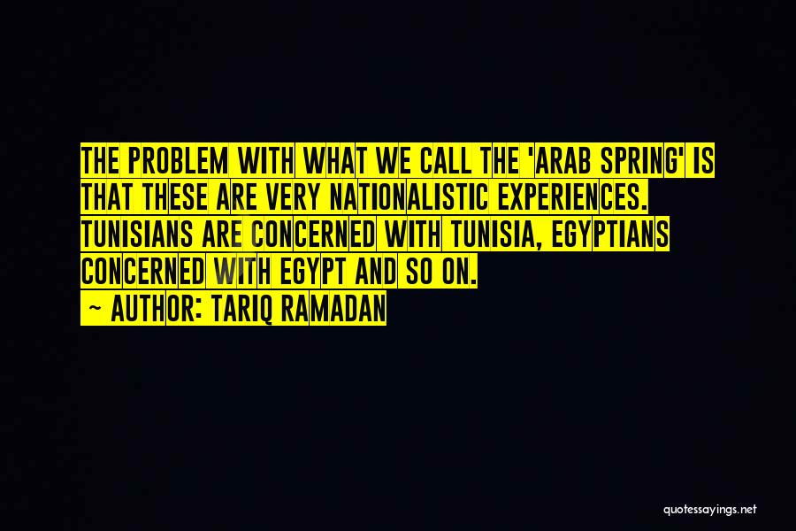 Tariq Ramadan Quotes: The Problem With What We Call The 'arab Spring' Is That These Are Very Nationalistic Experiences. Tunisians Are Concerned With