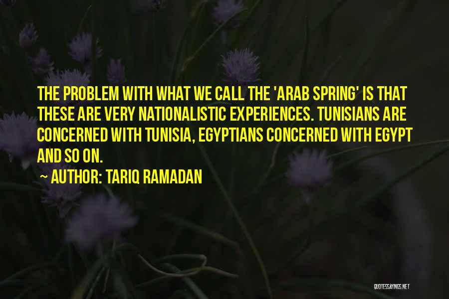 Tariq Ramadan Quotes: The Problem With What We Call The 'arab Spring' Is That These Are Very Nationalistic Experiences. Tunisians Are Concerned With