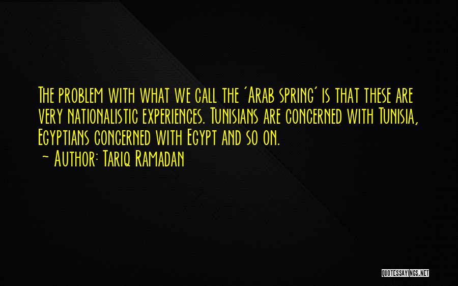 Tariq Ramadan Quotes: The Problem With What We Call The 'arab Spring' Is That These Are Very Nationalistic Experiences. Tunisians Are Concerned With