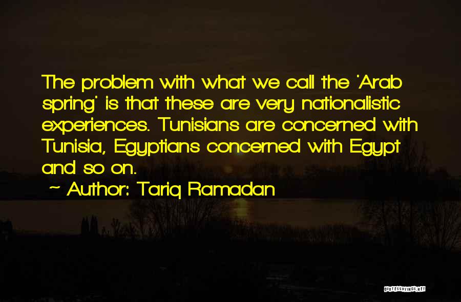 Tariq Ramadan Quotes: The Problem With What We Call The 'arab Spring' Is That These Are Very Nationalistic Experiences. Tunisians Are Concerned With