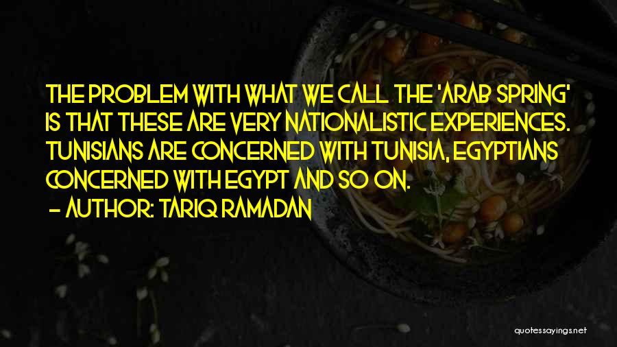 Tariq Ramadan Quotes: The Problem With What We Call The 'arab Spring' Is That These Are Very Nationalistic Experiences. Tunisians Are Concerned With