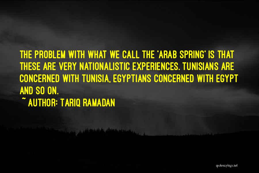 Tariq Ramadan Quotes: The Problem With What We Call The 'arab Spring' Is That These Are Very Nationalistic Experiences. Tunisians Are Concerned With