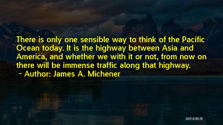 James A. Michener Quotes: There Is Only One Sensible Way To Think Of The Pacific Ocean Today. It Is The Highway Between Asia And