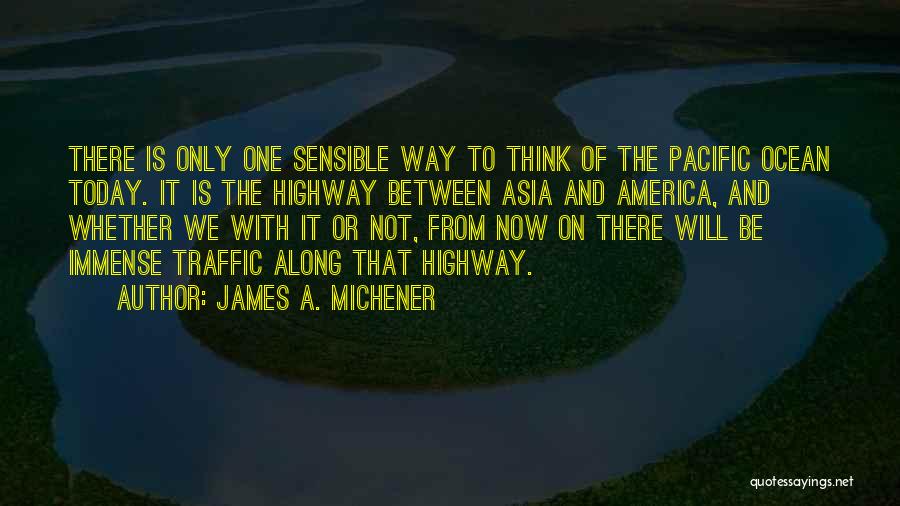 James A. Michener Quotes: There Is Only One Sensible Way To Think Of The Pacific Ocean Today. It Is The Highway Between Asia And