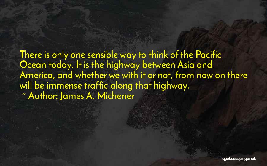 James A. Michener Quotes: There Is Only One Sensible Way To Think Of The Pacific Ocean Today. It Is The Highway Between Asia And