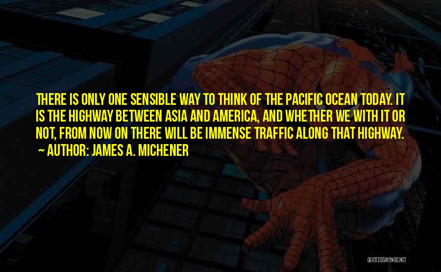 James A. Michener Quotes: There Is Only One Sensible Way To Think Of The Pacific Ocean Today. It Is The Highway Between Asia And