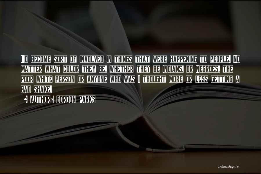 Gordon Parks Quotes: I'd Become Sort Of Involved In Things That Were Happening To People. No Matter What Color They Be, Whether They