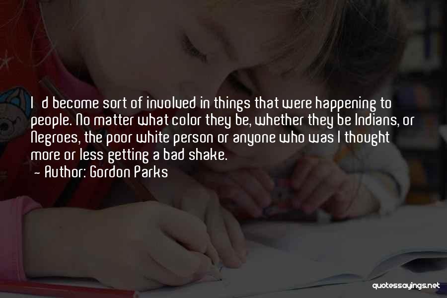 Gordon Parks Quotes: I'd Become Sort Of Involved In Things That Were Happening To People. No Matter What Color They Be, Whether They