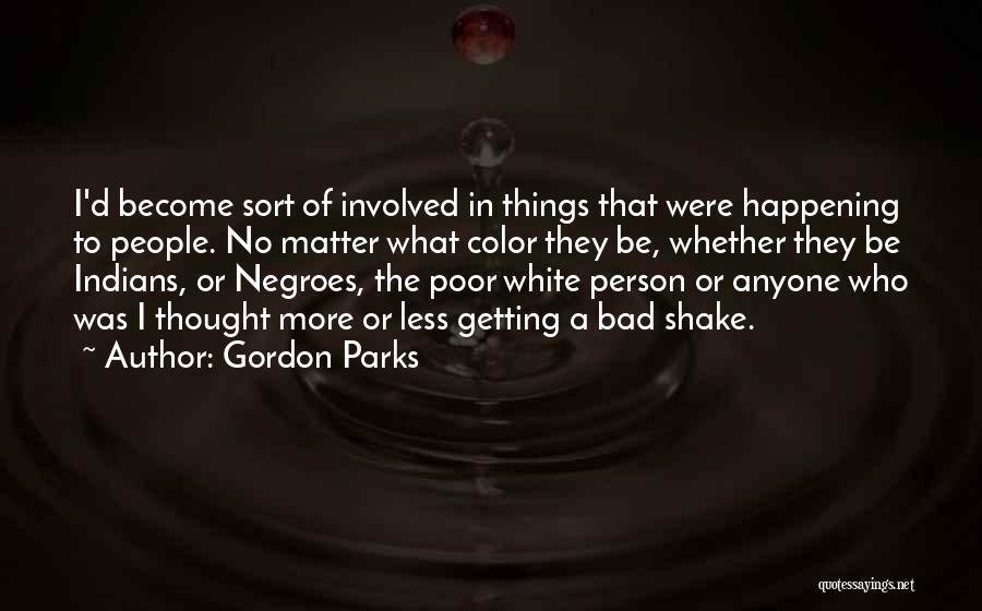 Gordon Parks Quotes: I'd Become Sort Of Involved In Things That Were Happening To People. No Matter What Color They Be, Whether They