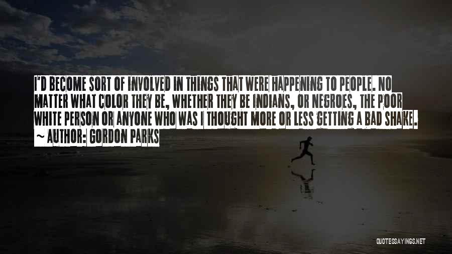 Gordon Parks Quotes: I'd Become Sort Of Involved In Things That Were Happening To People. No Matter What Color They Be, Whether They