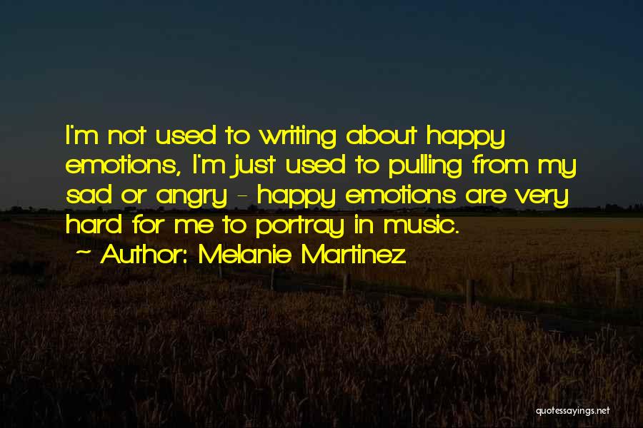 Melanie Martinez Quotes: I'm Not Used To Writing About Happy Emotions, I'm Just Used To Pulling From My Sad Or Angry - Happy