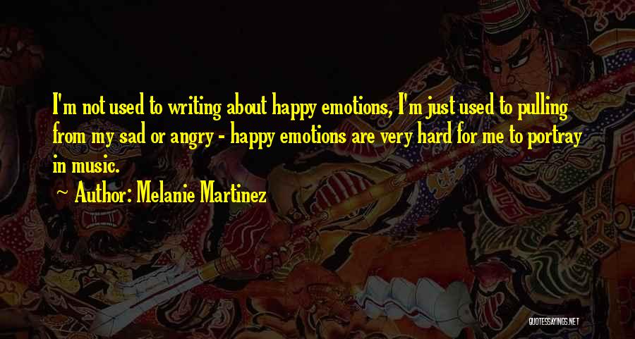 Melanie Martinez Quotes: I'm Not Used To Writing About Happy Emotions, I'm Just Used To Pulling From My Sad Or Angry - Happy