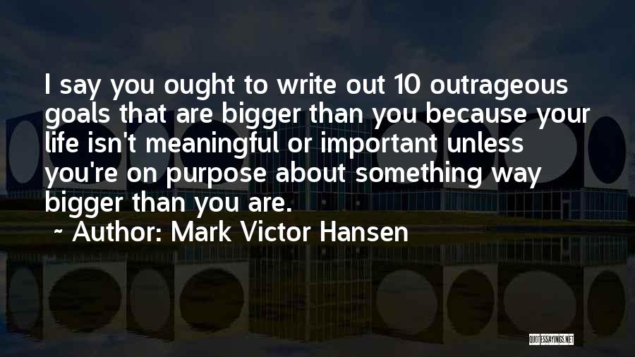 Mark Victor Hansen Quotes: I Say You Ought To Write Out 10 Outrageous Goals That Are Bigger Than You Because Your Life Isn't Meaningful