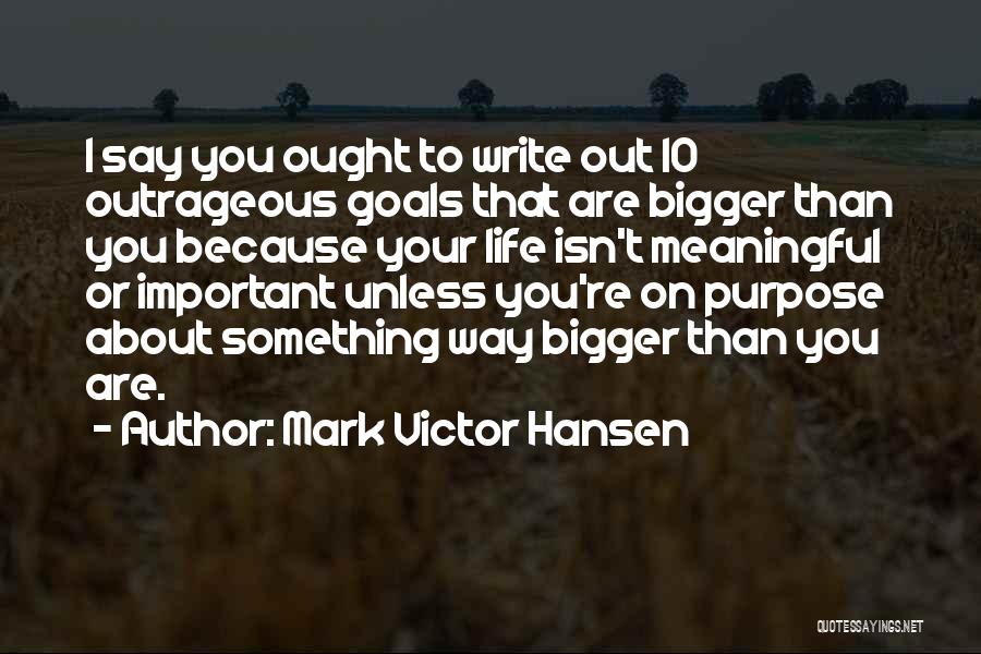 Mark Victor Hansen Quotes: I Say You Ought To Write Out 10 Outrageous Goals That Are Bigger Than You Because Your Life Isn't Meaningful