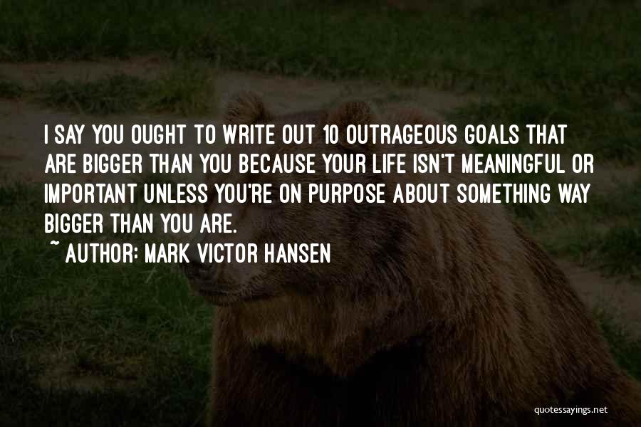 Mark Victor Hansen Quotes: I Say You Ought To Write Out 10 Outrageous Goals That Are Bigger Than You Because Your Life Isn't Meaningful