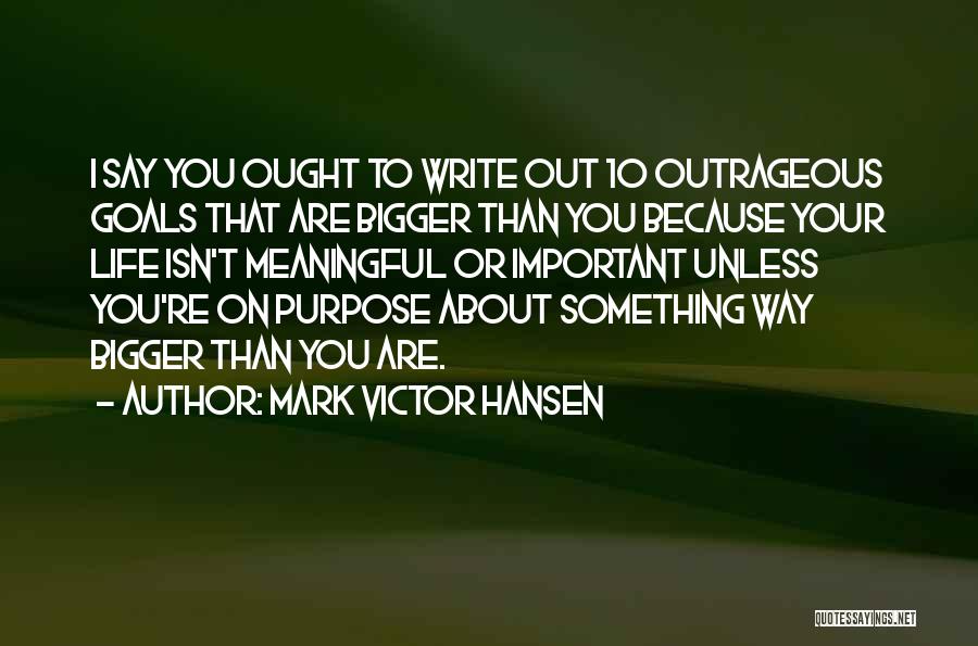 Mark Victor Hansen Quotes: I Say You Ought To Write Out 10 Outrageous Goals That Are Bigger Than You Because Your Life Isn't Meaningful