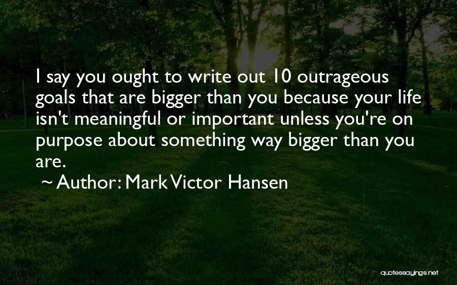 Mark Victor Hansen Quotes: I Say You Ought To Write Out 10 Outrageous Goals That Are Bigger Than You Because Your Life Isn't Meaningful