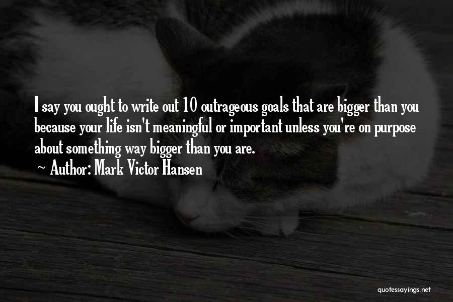 Mark Victor Hansen Quotes: I Say You Ought To Write Out 10 Outrageous Goals That Are Bigger Than You Because Your Life Isn't Meaningful