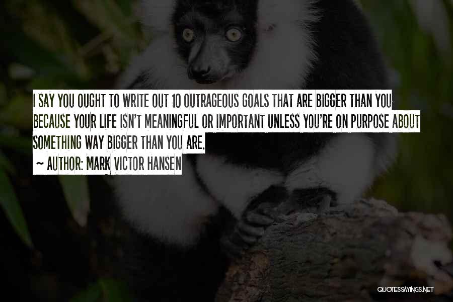 Mark Victor Hansen Quotes: I Say You Ought To Write Out 10 Outrageous Goals That Are Bigger Than You Because Your Life Isn't Meaningful