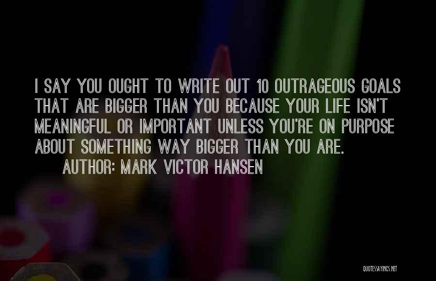 Mark Victor Hansen Quotes: I Say You Ought To Write Out 10 Outrageous Goals That Are Bigger Than You Because Your Life Isn't Meaningful