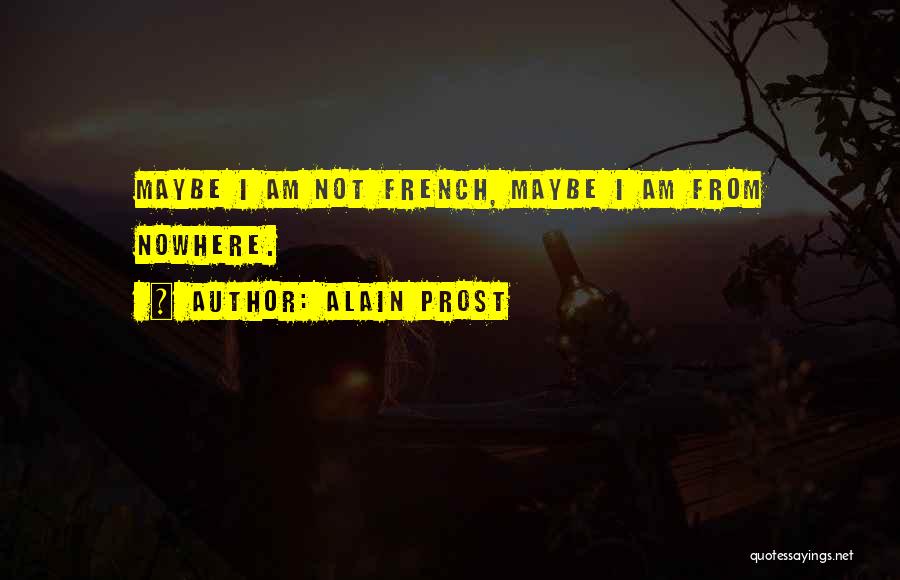 Alain Prost Quotes: Maybe I Am Not French, Maybe I Am From Nowhere.