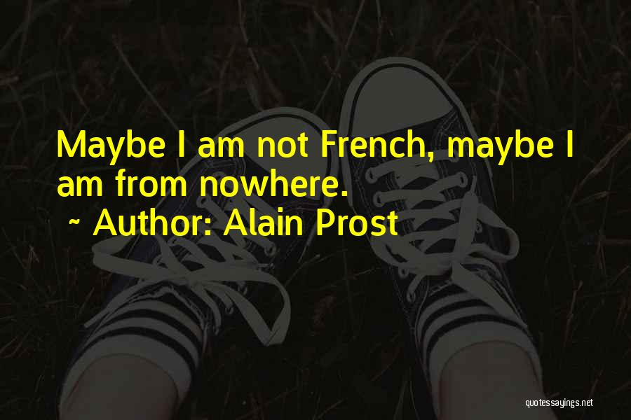 Alain Prost Quotes: Maybe I Am Not French, Maybe I Am From Nowhere.