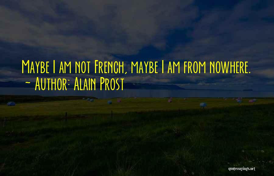 Alain Prost Quotes: Maybe I Am Not French, Maybe I Am From Nowhere.