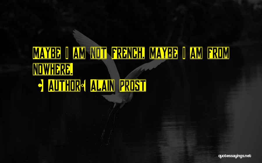 Alain Prost Quotes: Maybe I Am Not French, Maybe I Am From Nowhere.