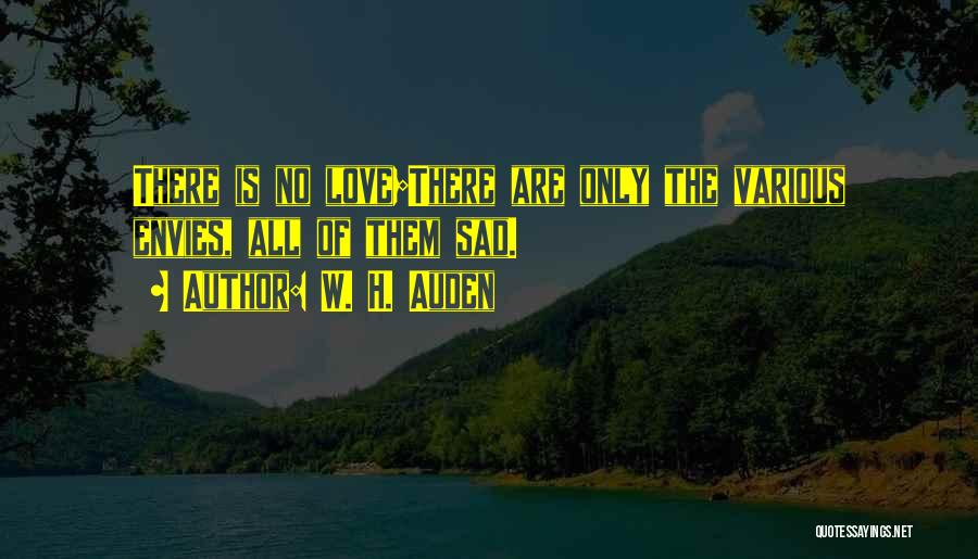W. H. Auden Quotes: There Is No Love;there Are Only The Various Envies, All Of Them Sad.