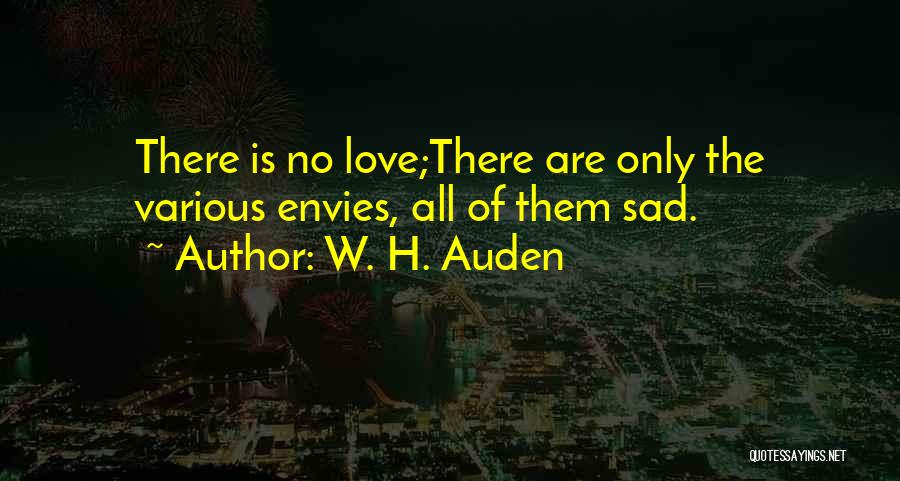 W. H. Auden Quotes: There Is No Love;there Are Only The Various Envies, All Of Them Sad.
