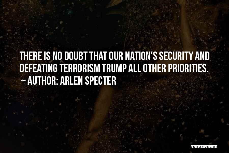 Arlen Specter Quotes: There Is No Doubt That Our Nation's Security And Defeating Terrorism Trump All Other Priorities.