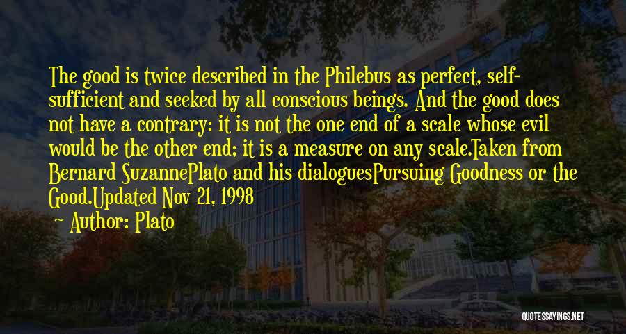 Plato Quotes: The Good Is Twice Described In The Philebus As Perfect, Self- Sufficient And Seeked By All Conscious Beings. And The