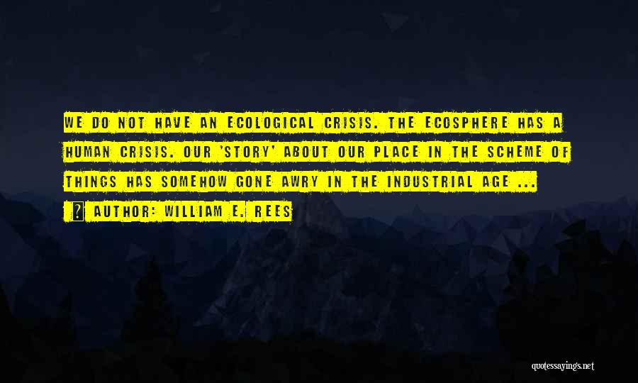 William E. Rees Quotes: We Do Not Have An Ecological Crisis. The Ecosphere Has A Human Crisis. Our 'story' About Our Place In The