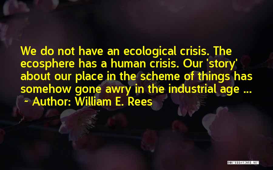 William E. Rees Quotes: We Do Not Have An Ecological Crisis. The Ecosphere Has A Human Crisis. Our 'story' About Our Place In The