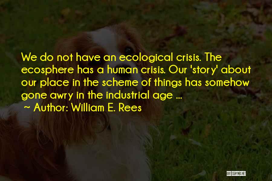 William E. Rees Quotes: We Do Not Have An Ecological Crisis. The Ecosphere Has A Human Crisis. Our 'story' About Our Place In The