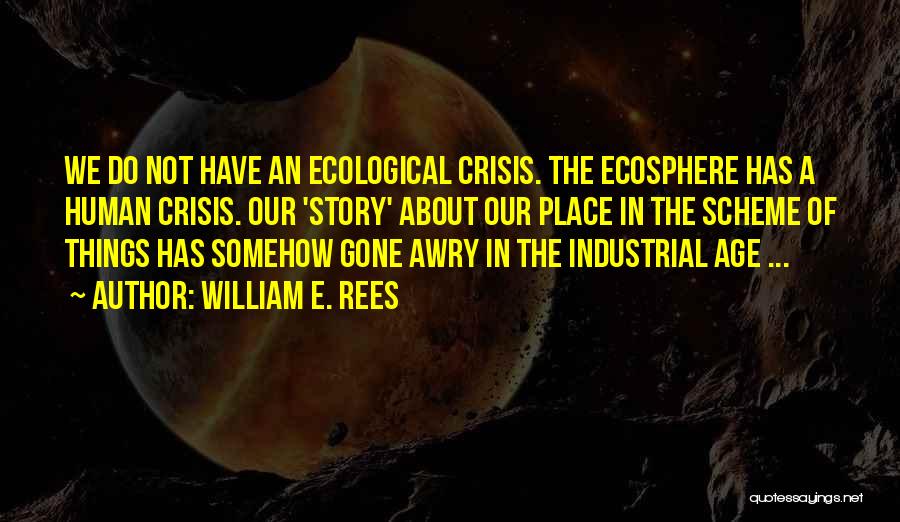 William E. Rees Quotes: We Do Not Have An Ecological Crisis. The Ecosphere Has A Human Crisis. Our 'story' About Our Place In The