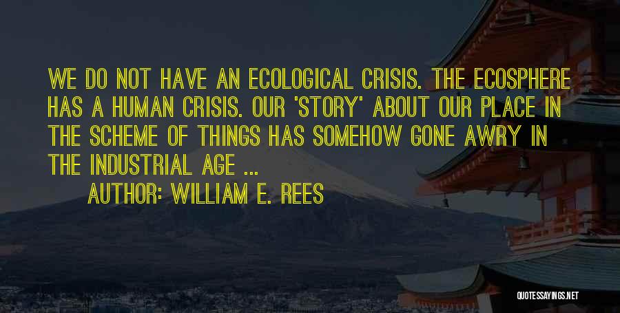 William E. Rees Quotes: We Do Not Have An Ecological Crisis. The Ecosphere Has A Human Crisis. Our 'story' About Our Place In The