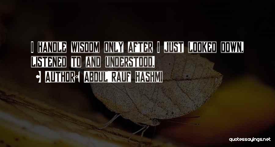 Abdul'Rauf Hashmi Quotes: I Handle Wisdom Only After I Just Looked Down, Listened To And Understood.