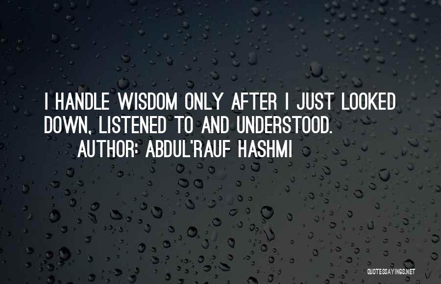 Abdul'Rauf Hashmi Quotes: I Handle Wisdom Only After I Just Looked Down, Listened To And Understood.