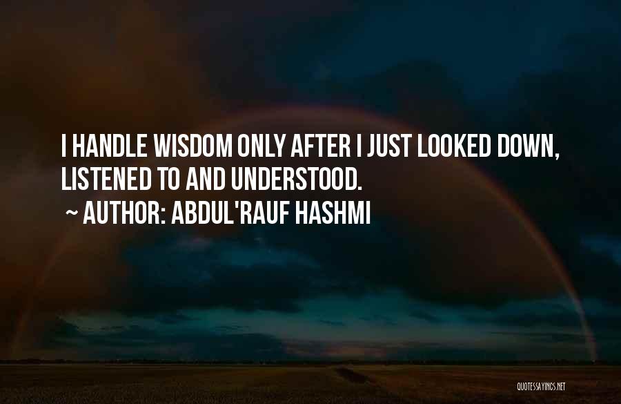 Abdul'Rauf Hashmi Quotes: I Handle Wisdom Only After I Just Looked Down, Listened To And Understood.