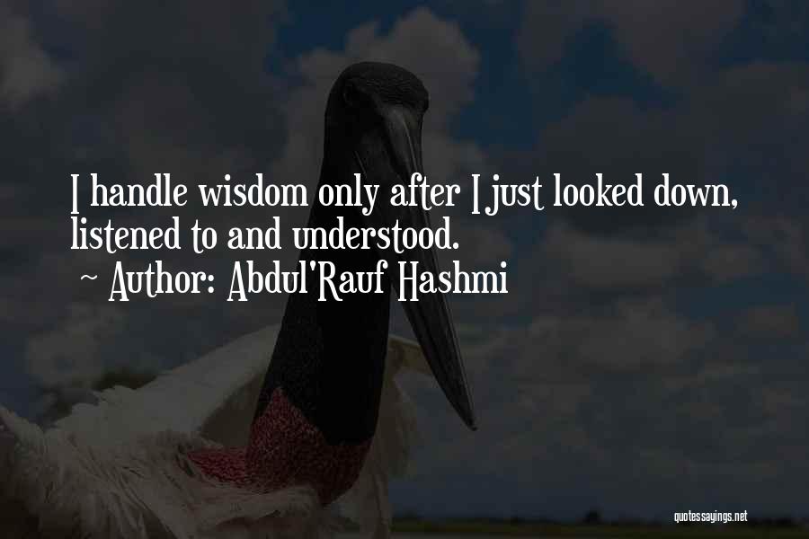 Abdul'Rauf Hashmi Quotes: I Handle Wisdom Only After I Just Looked Down, Listened To And Understood.