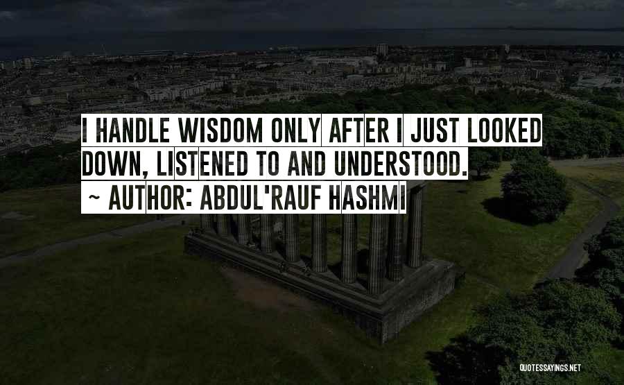 Abdul'Rauf Hashmi Quotes: I Handle Wisdom Only After I Just Looked Down, Listened To And Understood.