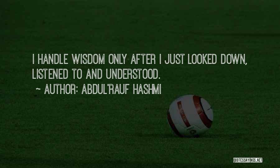 Abdul'Rauf Hashmi Quotes: I Handle Wisdom Only After I Just Looked Down, Listened To And Understood.