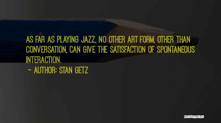 Stan Getz Quotes: As Far As Playing Jazz, No Other Art Form, Other Than Conversation, Can Give The Satisfaction Of Spontaneous Interaction.