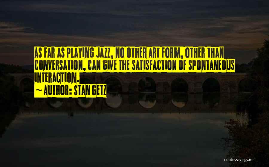 Stan Getz Quotes: As Far As Playing Jazz, No Other Art Form, Other Than Conversation, Can Give The Satisfaction Of Spontaneous Interaction.