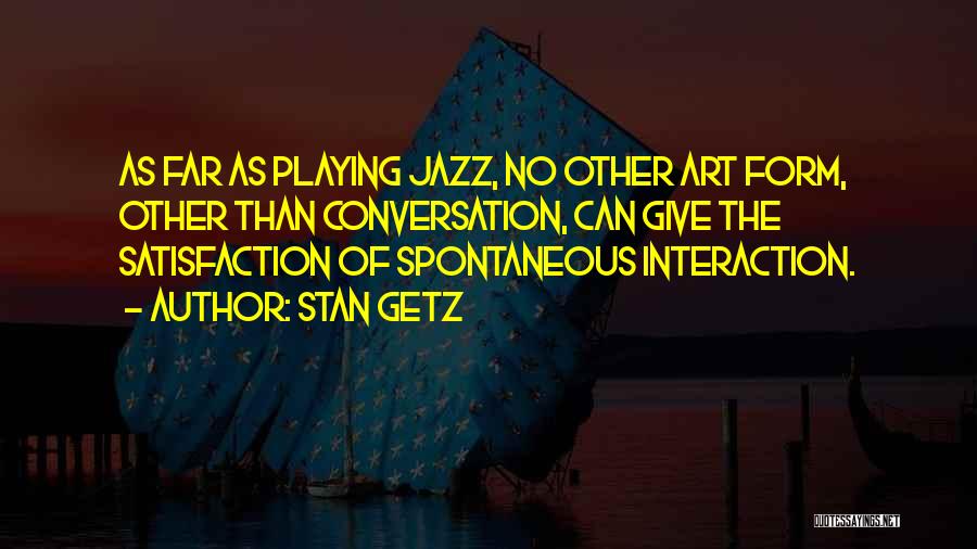 Stan Getz Quotes: As Far As Playing Jazz, No Other Art Form, Other Than Conversation, Can Give The Satisfaction Of Spontaneous Interaction.