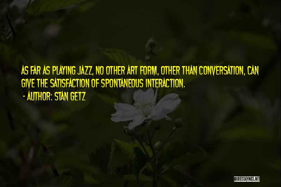 Stan Getz Quotes: As Far As Playing Jazz, No Other Art Form, Other Than Conversation, Can Give The Satisfaction Of Spontaneous Interaction.