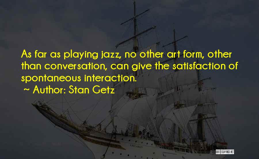 Stan Getz Quotes: As Far As Playing Jazz, No Other Art Form, Other Than Conversation, Can Give The Satisfaction Of Spontaneous Interaction.