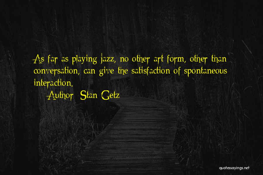 Stan Getz Quotes: As Far As Playing Jazz, No Other Art Form, Other Than Conversation, Can Give The Satisfaction Of Spontaneous Interaction.